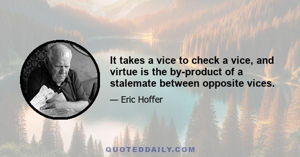 It takes a vice to check a vice, and virtue is the by-product of a stalemate between opposite vices.