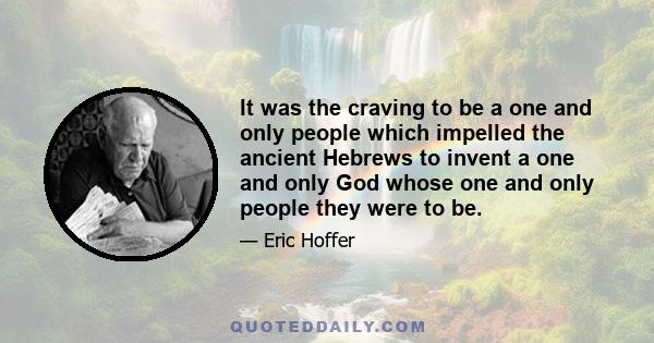 It was the craving to be a one and only people which impelled the ancient Hebrews to invent a one and only God whose one and only people they were to be.