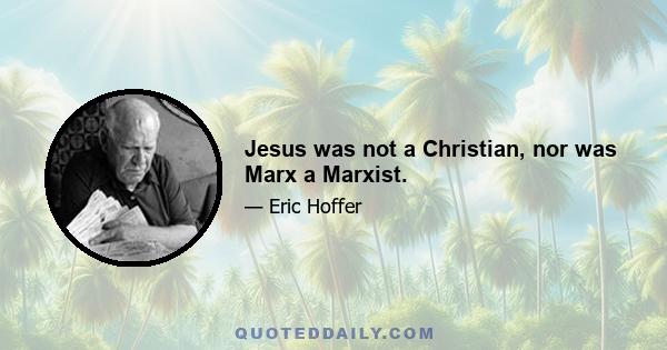 Jesus was not a Christian, nor was Marx a Marxist.