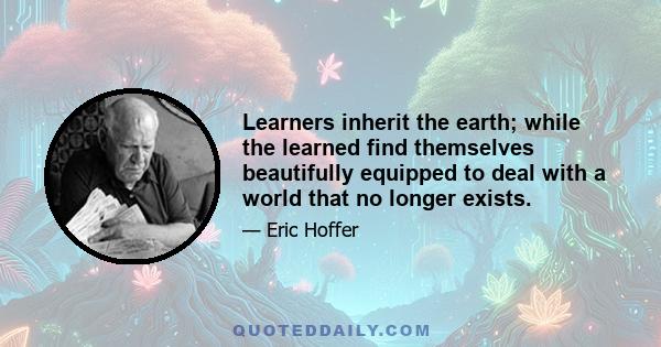 Learners inherit the earth; while the learned find themselves beautifully equipped to deal with a world that no longer exists.