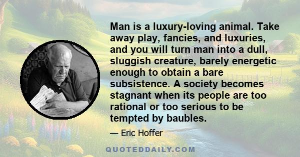 Man is a luxury-loving animal. Take away play, fancies, and luxuries, and you will turn man into a dull, sluggish creature, barely energetic enough to obtain a bare subsistence. A society becomes stagnant when its