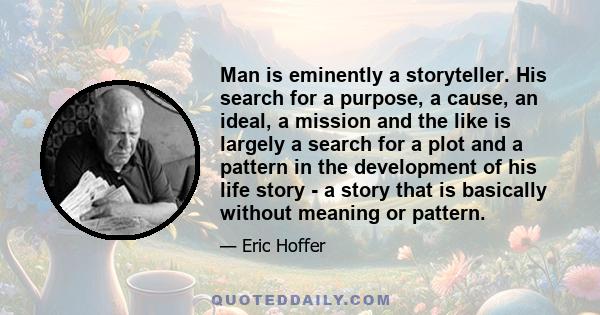 Man is eminently a storyteller. His search for a purpose, a cause, an ideal, a mission and the like is largely a search for a plot and a pattern in the development of his life story - a story that is basically without