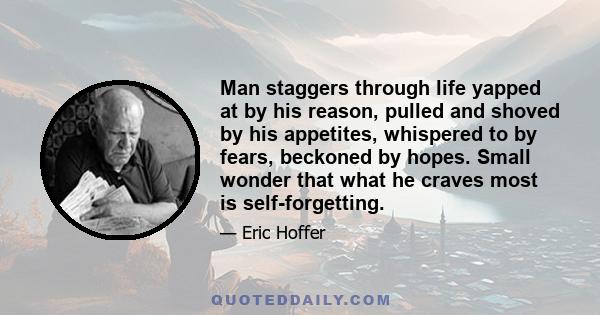 Man staggers through life yapped at by his reason, pulled and shoved by his appetites, whispered to by fears, beckoned by hopes. Small wonder that what he craves most is self-forgetting.