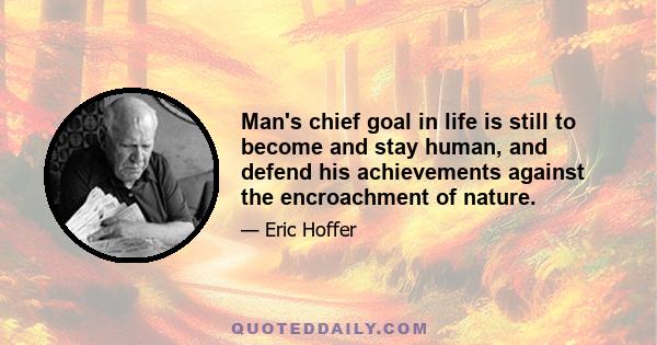 Man's chief goal in life is still to become and stay human, and defend his achievements against the encroachment of nature.