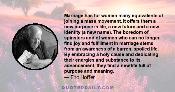 Marriage has for women many equivalents of joining a mass movement. It offers them a new purpose in life, a new future and a new identity (a new name). The boredom of spinsters and of women who can no longer find joy