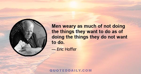 Men weary as much of not doing the things they want to do as of doing the things they do not want to do.