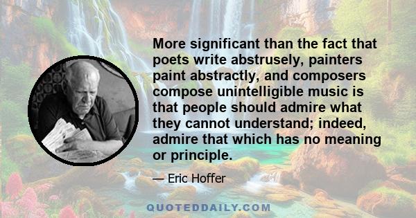 More significant than the fact that poets write abstrusely, painters paint abstractly, and composers compose unintelligible music is that people should admire what they cannot understand; indeed, admire that which has