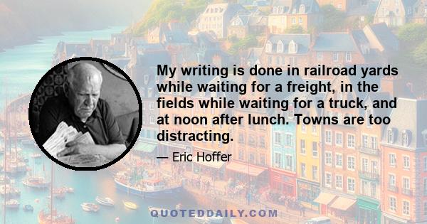 My writing is done in railroad yards while waiting for a freight, in the fields while waiting for a truck, and at noon after lunch. Towns are too distracting.