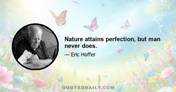 Nature attains perfection, but man never does.