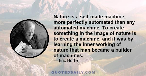 Nature is a self-made machine, more perfectly automated than any automated machine. To create something in the image of nature is to create a machine, and it was by learning the inner working of nature that man became a 