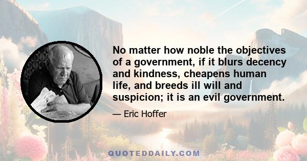 No matter how noble the objectives of a government, if it blurs decency and kindness, cheapens human life, and breeds ill will and suspicion; it is an evil government.