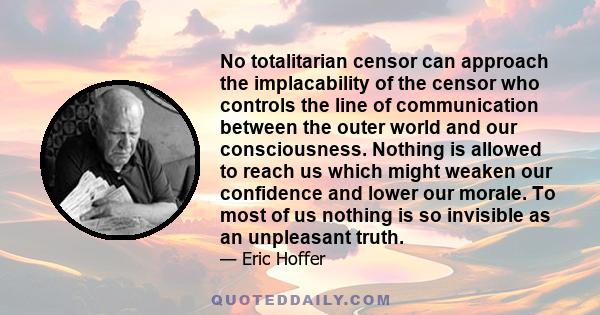 No totalitarian censor can approach the implacability of the censor who controls the line of communication between the outer world and our consciousness. Nothing is allowed to reach us which might weaken our confidence