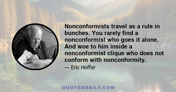 Nonconformists travel as a rule in bunches. You rarely find a nonconformist who goes it alone. And woe to him inside a nonconformist clique who does not conform with nonconformity.