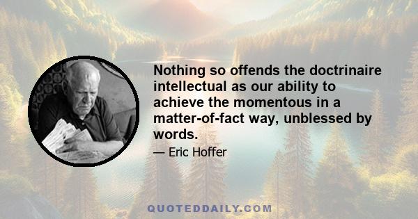 Nothing so offends the doctrinaire intellectual as our ability to achieve the momentous in a matter-of-fact way, unblessed by words.