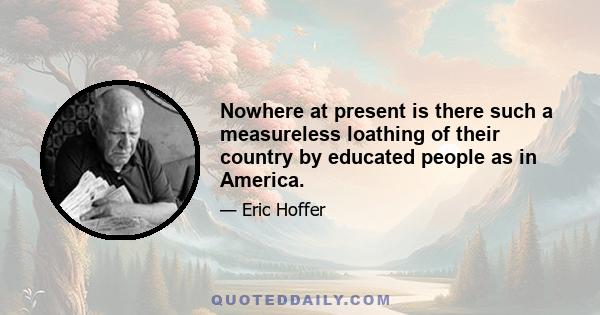 Nowhere at present is there such a measureless loathing of their country by educated people as in America.