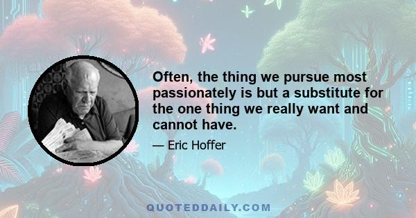 Often, the thing we pursue most passionately is but a substitute for the one thing we really want and cannot have.