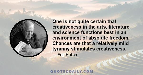 One is not quite certain that creativeness in the arts, literature, and science functions best in an environment of absolute freedom. Chances are that a relatively mild tyranny stimulates creativeness.