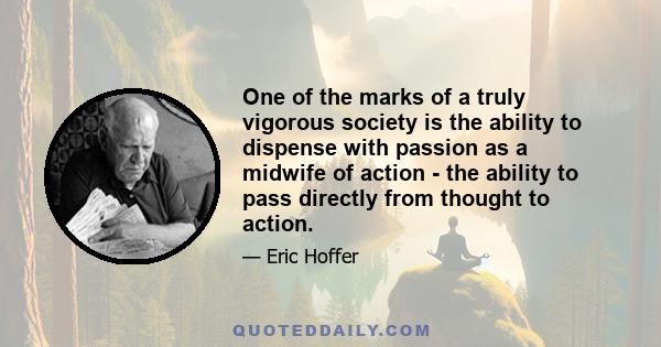 One of the marks of a truly vigorous society is the ability to dispense with passion as a midwife of action - the ability to pass directly from thought to action.