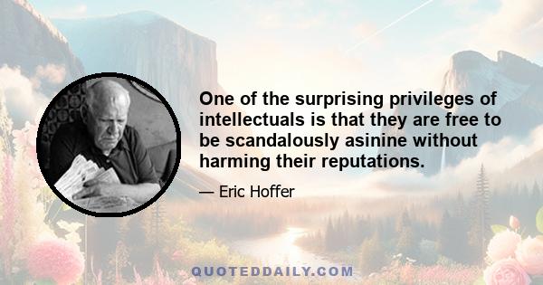 One of the surprising privileges of intellectuals is that they are free to be scandalously asinine without harming their reputations.