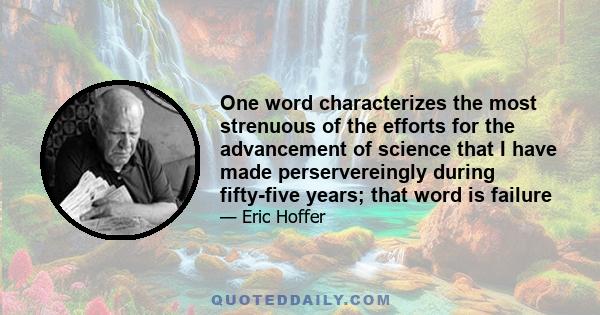 One word characterizes the most strenuous of the efforts for the advancement of science that I have made perservereingly during fifty-five years; that word is failure