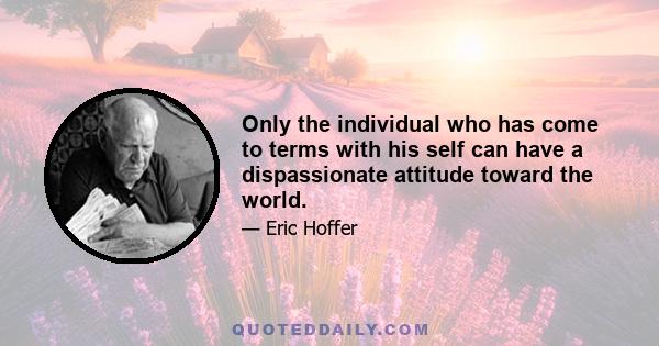 Only the individual who has come to terms with his self can have a dispassionate attitude toward the world.