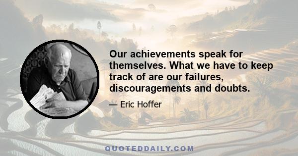 Our achievements speak for themselves. What we have to keep track of are our failures, discouragements and doubts.