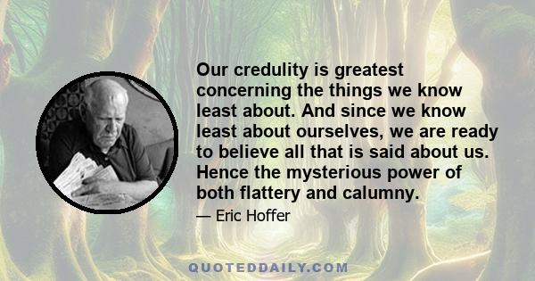 Our credulity is greatest concerning the things we know least about. And since we know least about ourselves, we are ready to believe all that is said about us. Hence the mysterious power of both flattery and calumny.