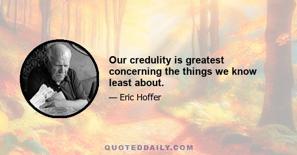 Our credulity is greatest concerning the things we know least about.