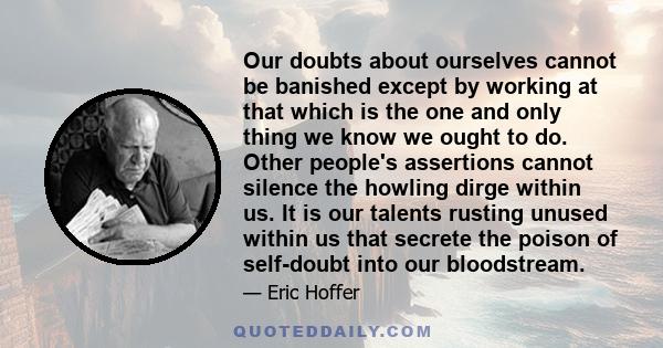 Our doubts about ourselves cannot be banished except by working at that which is the one and only thing we know we ought to do. Other people's assertions cannot silence the howling dirge within us. It is our talents