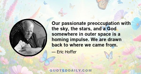 Our passionate preoccupation with the sky, the stars, and a God somewhere in outer space is a homing impulse. We are drawn back to where we came from.