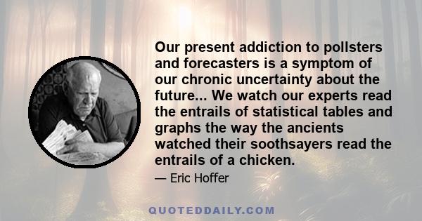 Our present addiction to pollsters and forecasters is a symptom of our chronic uncertainty about the future... We watch our experts read the entrails of statistical tables and graphs the way the ancients watched their