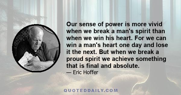 Our sense of power is more vivid when we break a man's spirit than when we win his heart. For we can win a man's heart one day and lose it the next. But when we break a proud spirit we achieve something that is final