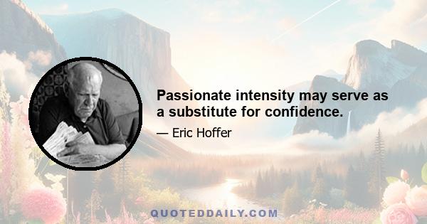 Passionate intensity may serve as a substitute for confidence.