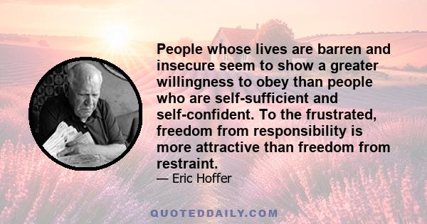 People whose lives are barren and insecure seem to show a greater willingness to obey than people who are self-sufficient and self-confident. To the frustrated, freedom from responsibility is more attractive than