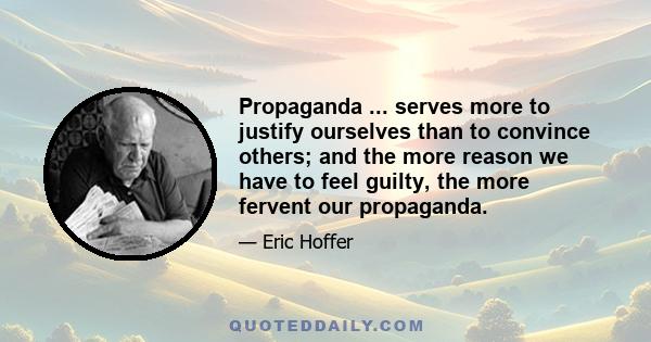 Propaganda ... serves more to justify ourselves than to convince others; and the more reason we have to feel guilty, the more fervent our propaganda.