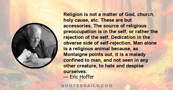 Religion is not a matter of God, church, holy cause, etc. These are but accessories. The source of religious preoccupation is in the self, or rather the rejection of the self. Dedication in the obverse side of