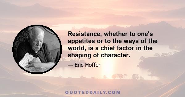 Resistance, whether to one's appetites or to the ways of the world, is a chief factor in the shaping of character.