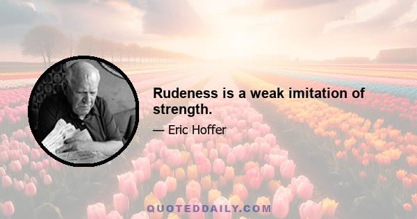 Rudeness is a weak imitation of strength.