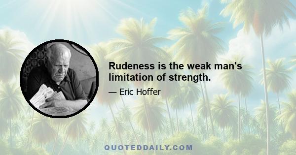 Rudeness is the weak man's limitation of strength.