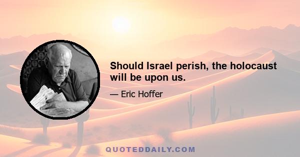 Should Israel perish, the holocaust will be upon us.