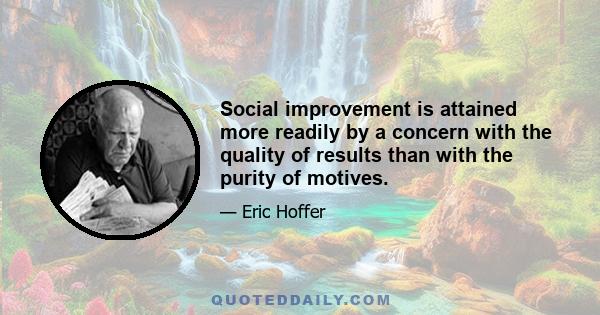 Social improvement is attained more readily by a concern with the quality of results than with the purity of motives.