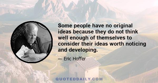 Some people have no original ideas because they do not think well enough of themselves to consider their ideas worth noticing and developing.