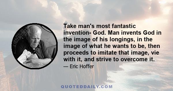 Take man's most fantastic invention- God. Man invents God in the image of his longings, in the image of what he wants to be, then proceeds to imitate that image, vie with it, and strive to overcome it.