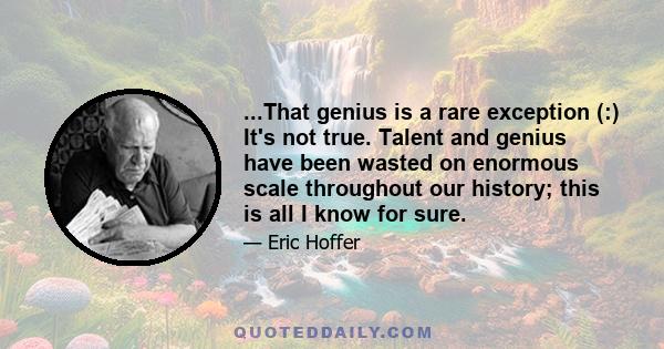 ...That genius is a rare exception (:) It's not true. Talent and genius have been wasted on enormous scale throughout our history; this is all I know for sure.