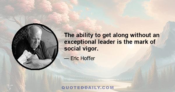 The ability to get along without an exceptional leader is the mark of social vigor.