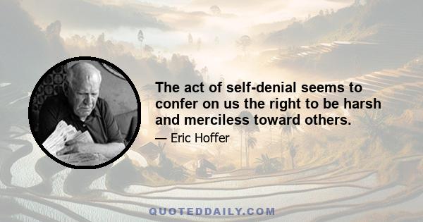 The act of self-denial seems to confer on us the right to be harsh and merciless toward others.