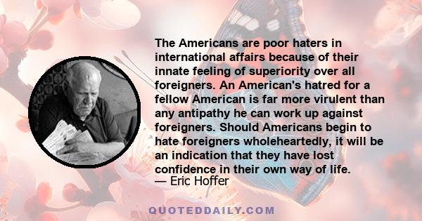 The Americans are poor haters in international affairs because of their innate feeling of superiority over all foreigners. An American's hatred for a fellow American is far more virulent than any antipathy he can work