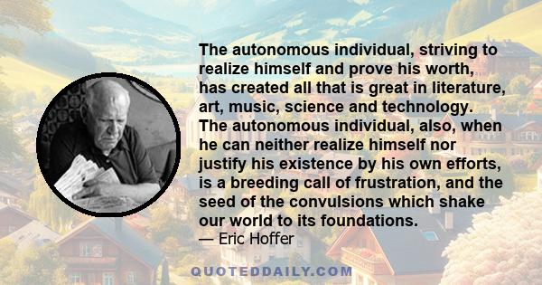 The autonomous individual, striving to realize himself and prove his worth, has created all that is great in literature, art, music, science and technology. The autonomous individual, also, when he can neither realize