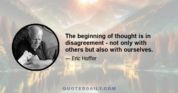 The beginning of thought is in disagreement - not only with others but also with ourselves.