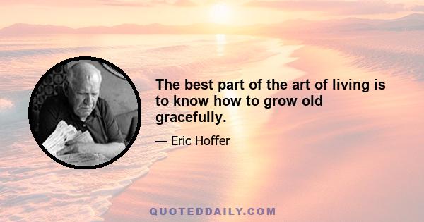 The best part of the art of living is to know how to grow old gracefully.